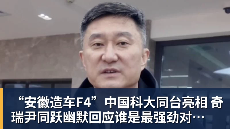 “安徽造车F4”中国科大同台亮相 奇瑞尹同跃幽默回应谁是最强劲对手 赢得满堂彩