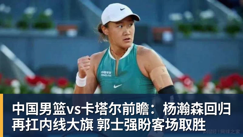 中国男篮vs卡塔尔前瞻：杨瀚森回归再扛内线大旗 郭士强盼客场取胜