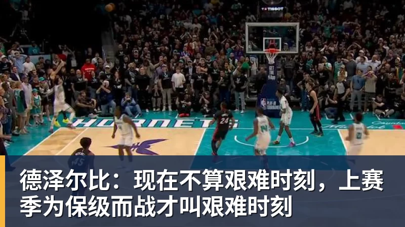 德泽尔比：现在不算艰难时刻，上赛季为保级而战才叫艰难时刻