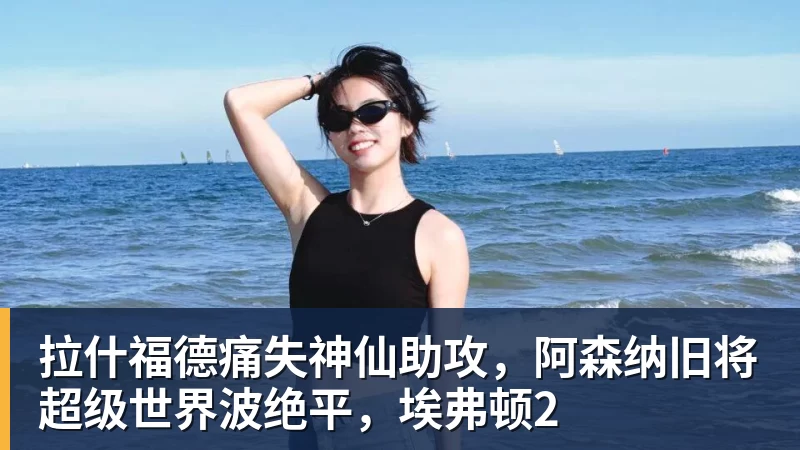 拉什福德痛失神仙助攻，阿森纳旧将超级世界波绝平，埃弗顿2