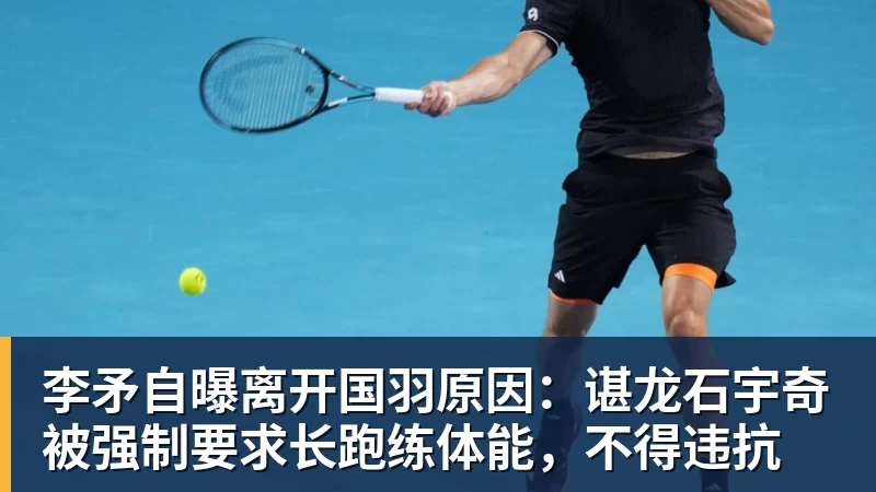 李矛自曝离开国羽原因：谌龙石宇奇被强制要求长跑练体能，不得违抗