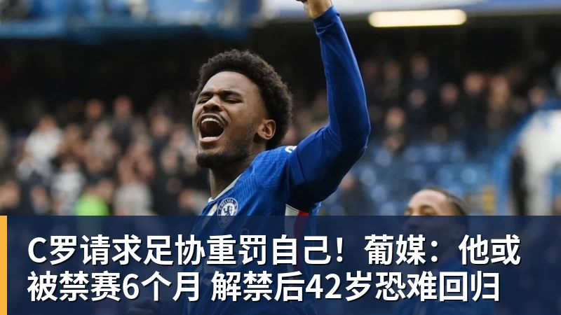 完美体育网址C罗请求足协重罚自己！葡媒：他或被禁赛6个月 解禁后42岁恐难回归