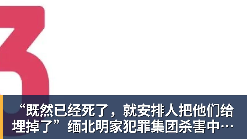 完美体育网址“既然已经死了，就安排人把他们给埋掉了”缅北明家犯罪集团杀害中国人细节获披露