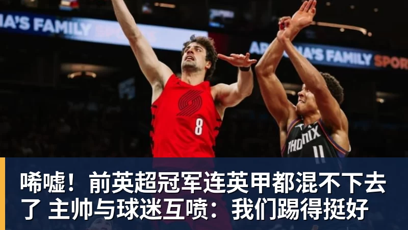 唏嘘！前英超冠军连英甲都混不下去了 主帅与球迷互喷：我们踢得挺好