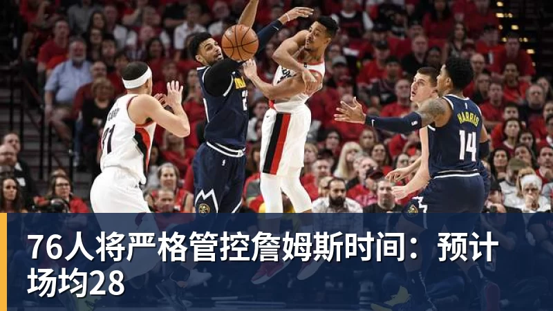 76人将严格管控詹姆斯时间：预计场均28