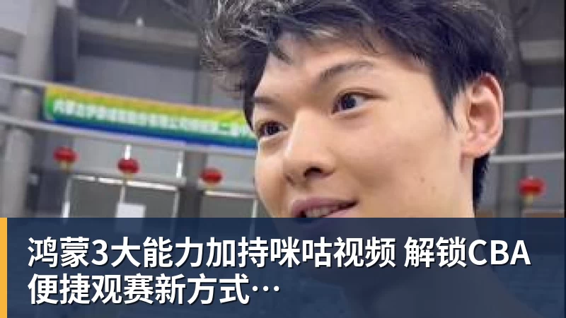 鸿蒙3大能力加持咪咕视频  解锁CBA便捷观赛新方式
